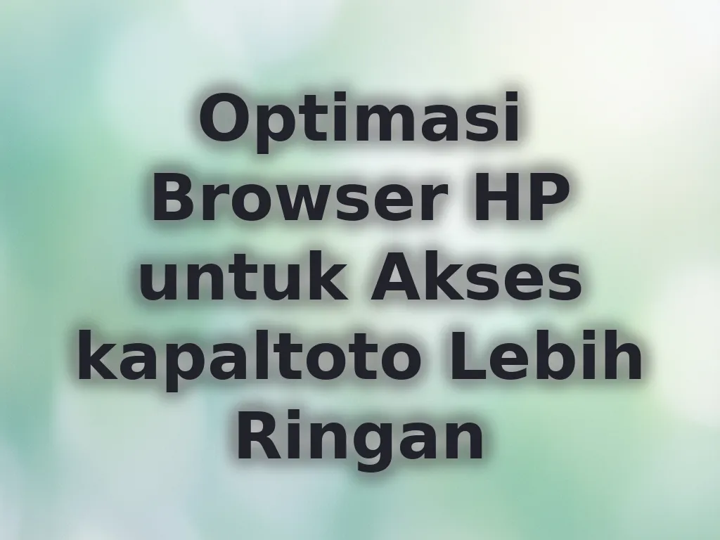 Optimasi Browser HP untuk Akses kapaltoto Lebih Ringan