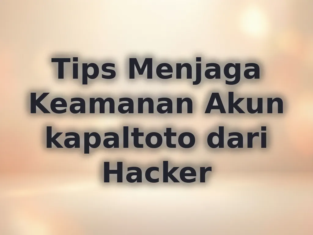 Tips Menjaga Keamanan Akun kapaltoto dari Hacker
